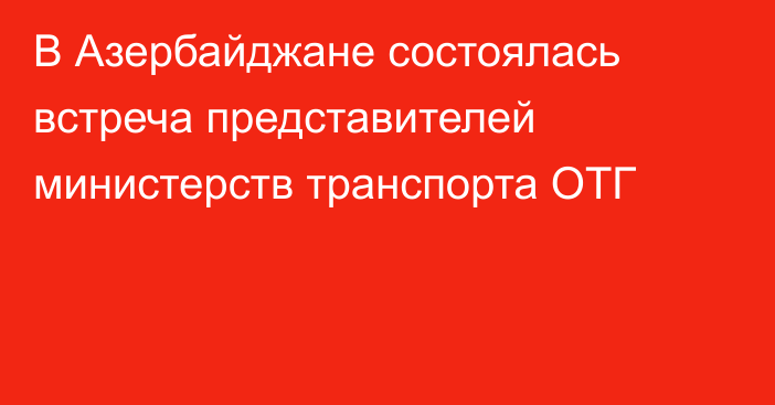 В Азербайджане состоялась встреча представителей министерств транспорта ОТГ