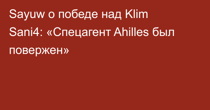 Sayuw о победе над Klim Sani4: «Спецагент Ahilles был повержен»