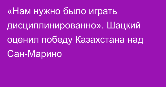 «Нам нужно было играть дисциплинированно». Шацкий оценил победу Казахстана над Сан-Марино