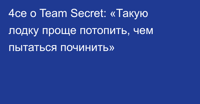 4ce о Team Secret: «Такую лодку проще потопить, чем пытаться починить»