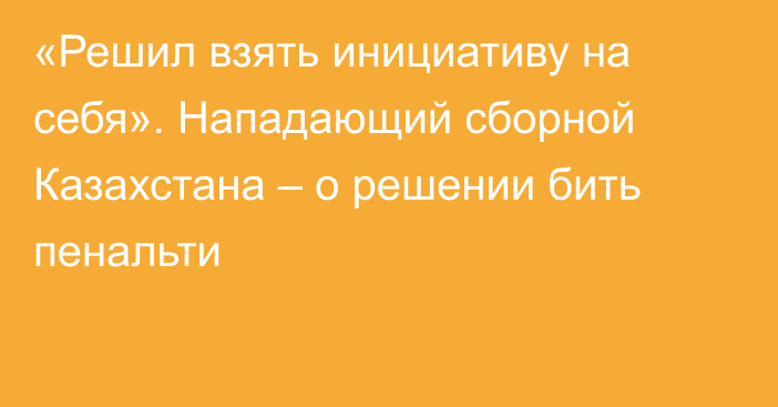 «Решил взять инициативу на себя». Нападающий сборной Казахстана – о решении бить пенальти