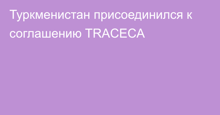 Туркменистан присоединился к соглашению TRACECA