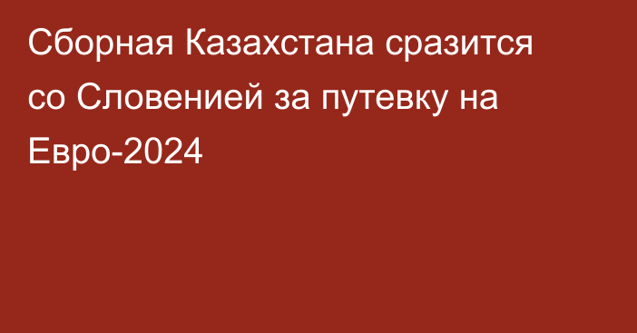 Сборная Казахстана сразится со Словенией за путевку на Евро-2024