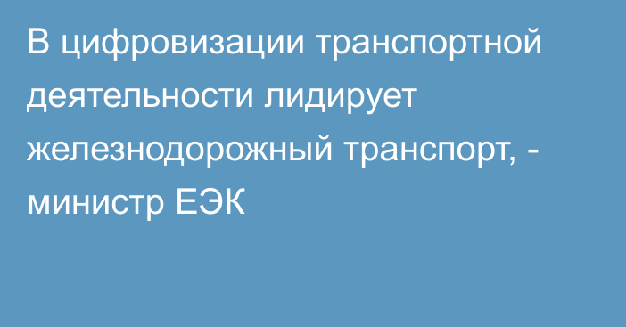 В цифровизации транспортной деятельности лидирует железнодорожный транспорт, - министр ЕЭК