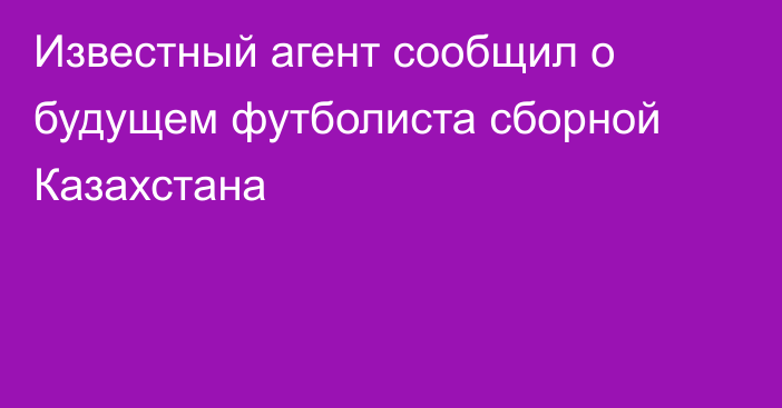 Известный агент сообщил о будущем футболиста сборной Казахстана