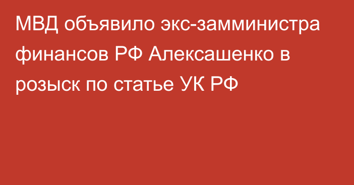 МВД объявило экс-замминистра финансов РФ Алексашенко в розыск по статье УК РФ