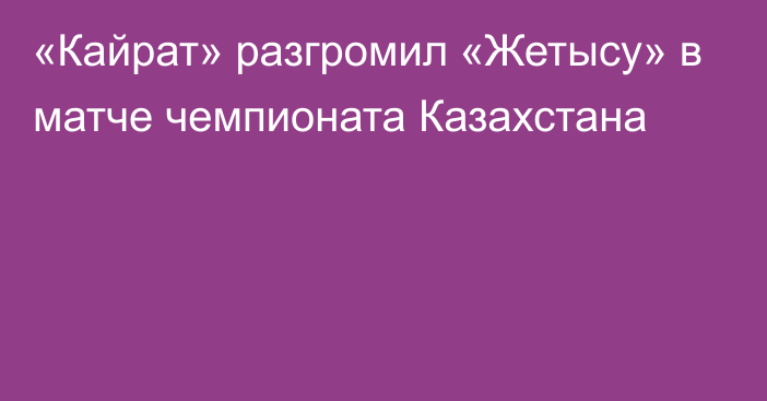 «Кайрат» разгромил «Жетысу» в матче чемпионата Казахстана