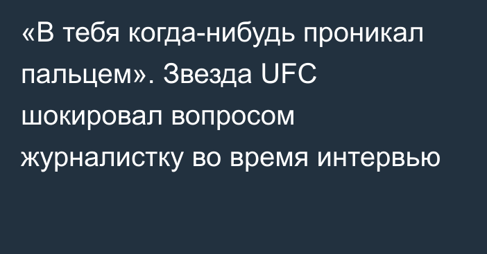 «В тебя когда-нибудь проникал пальцем». Звезда UFC шокировал вопросом журналистку во время интервью