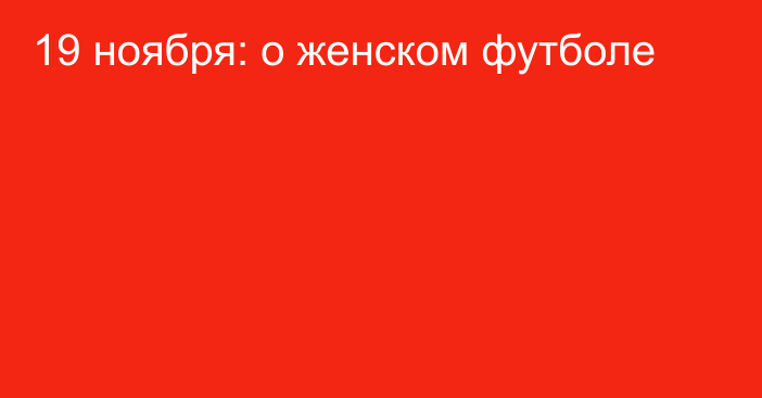 19 ноября: о женском футболе