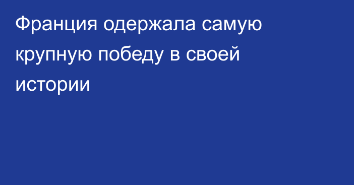 Франция одержала самую крупную победу в своей истории