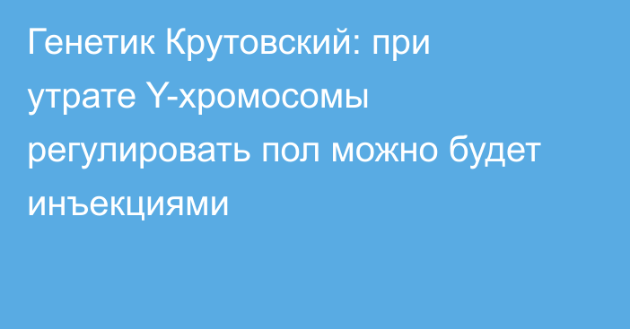 Генетик Крутовский: при утрате Y-хромосомы регулировать пол можно будет инъекциями