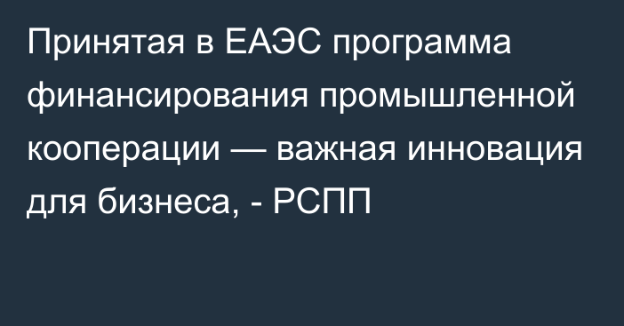 Принятая в ЕАЭС программа финансирования промышленной кооперации — важная инновация для бизнеса, - РСПП