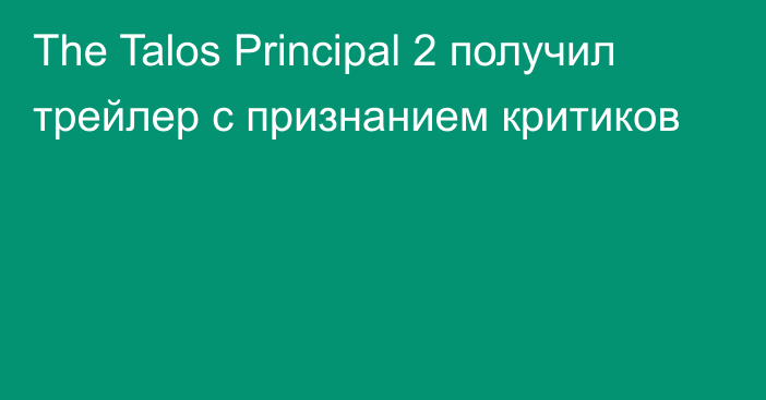 The Talos Principal 2 получил трейлер с признанием критиков