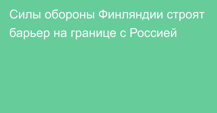 Силы обороны Финляндии строят барьер на границе с Россией