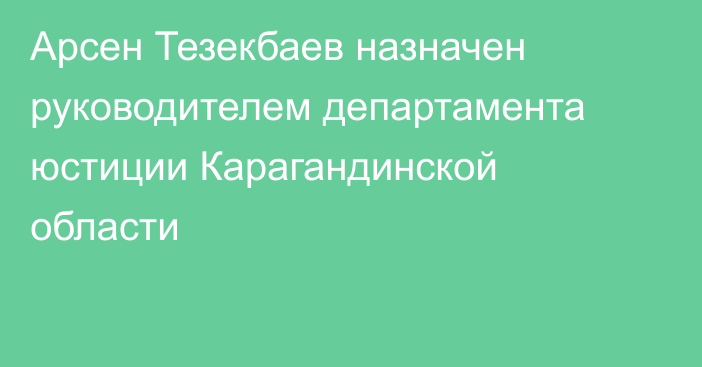 Арсен Тезекбаев назначен руководителем департамента юстиции Карагандинской области