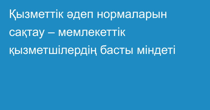 Қызметтік әдеп нормаларын сақтау – мемлекеттік қызметшілердің басты міндеті