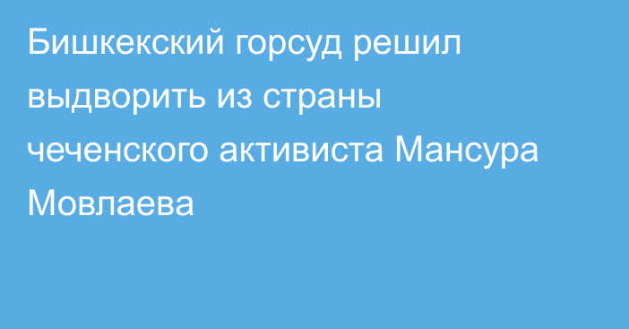 Бишкекский горсуд решил выдворить из страны чеченского активиста Мансура Мовлаева