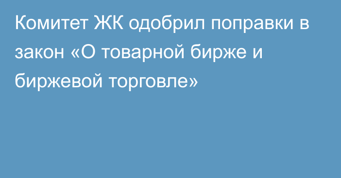 Комитет ЖК одобрил поправки в закон «О товарной бирже и биржевой торговле»