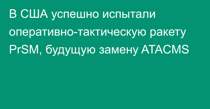 В США успешно испытали оперативно-тактическую ракету PrSM, будущую замену ATACMS