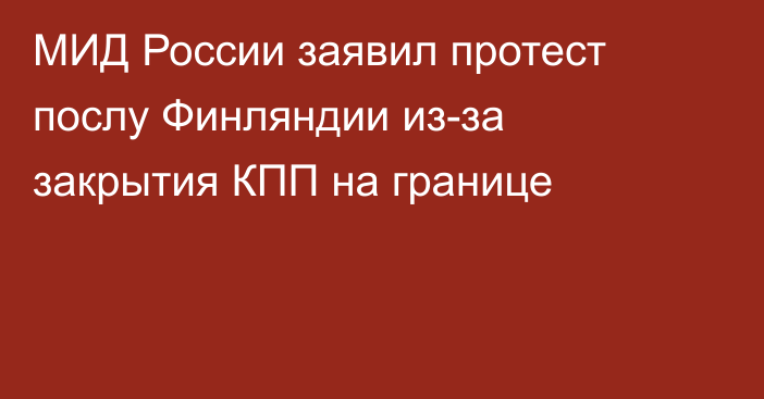 МИД России заявил протест послу Финляндии из-за закрытия КПП на границе