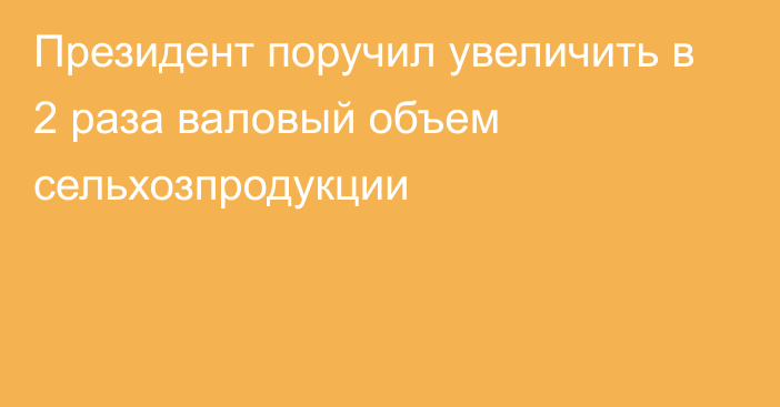 Президент поручил увеличить в 2 раза валовый объем сельхозпродукции