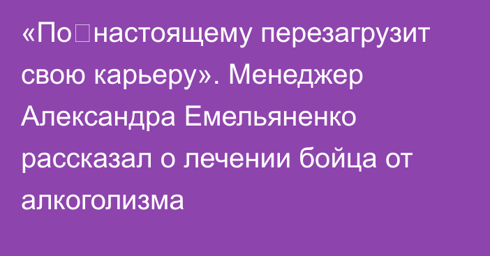 «По‑настоящему перезагрузит свою карьеру». Менеджер Александра Емельяненко рассказал о лечении бойца от алкоголизма