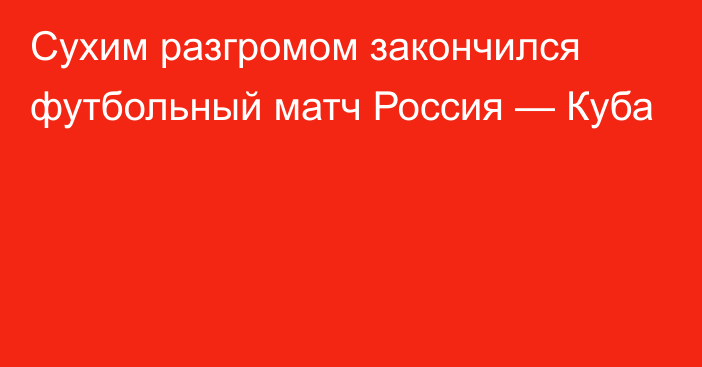 Сухим разгромом закончился футбольный матч Россия — Куба