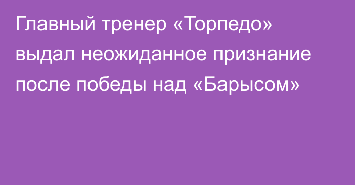 Главный тренер «Торпедо» выдал неожиданное признание после победы над «Барысом»