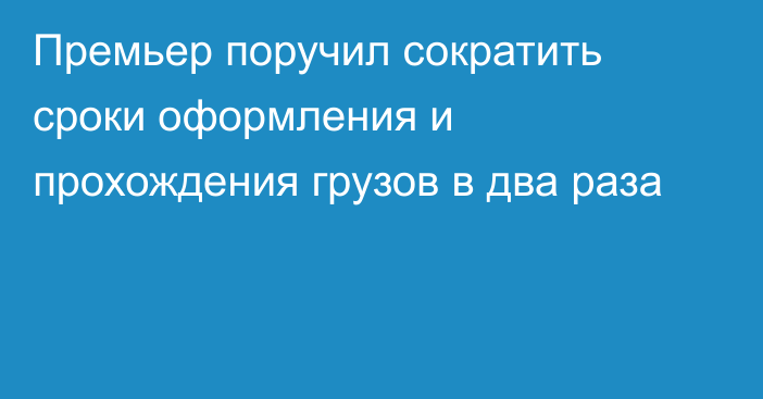 Премьер поручил сократить сроки оформления и прохождения грузов в два раза