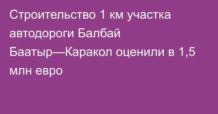 Строительство 1 км участка автодороги Балбай Баатыр—Каракол оценили в 1,5 млн евро