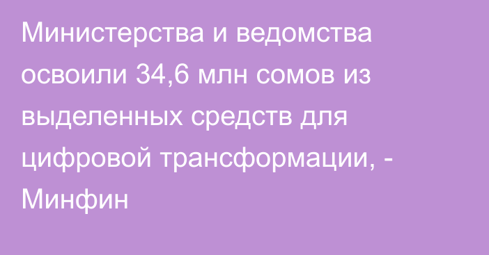 Министерства и ведомства освоили 34,6 млн сомов из выделенных средств для цифровой трансформации, - Минфин