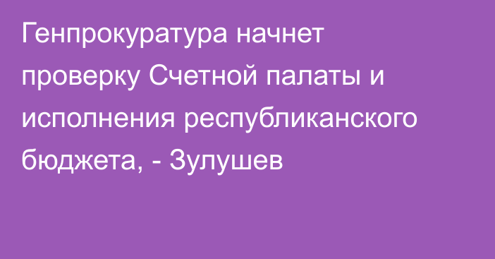 Генпрокуратура начнет проверку Счетной палаты и исполнения республиканского бюджета, - Зулушев