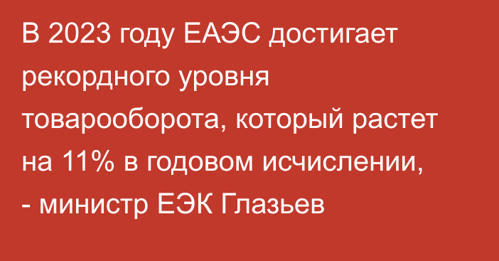 В 2023 году ЕАЭС достигает рекордного уровня товарооборота, который растет на 11% в годовом исчислении, - министр ЕЭК Глазьев