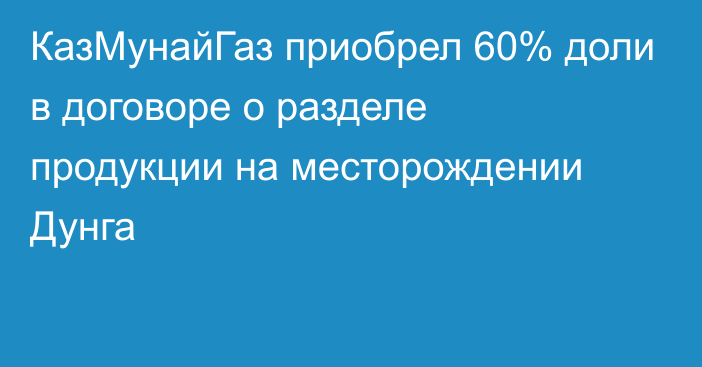 КазМунайГаз приобрел 60% доли в договоре о разделе продукции на месторождении Дунга