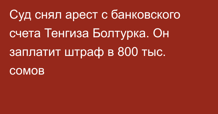 Суд снял арест с банковского счета Тенгиза Болтурка. Он заплатит штраф в 800 тыс. сомов