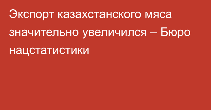 Экспорт казахстанского мяса значительно увеличился – Бюро нацстатистики