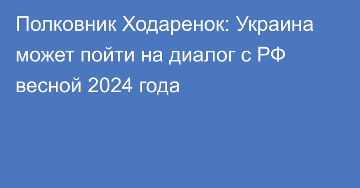Полковник Ходаренок: Украина может пойти на диалог с РФ весной 2024 года