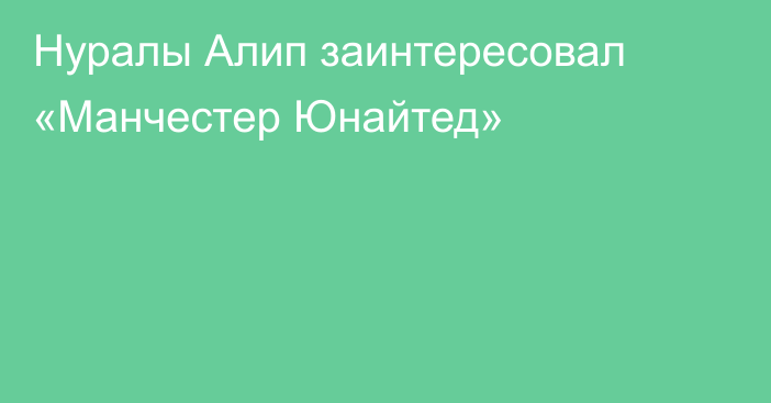 Нуралы Алип заинтересовал «Манчестер Юнайтед»