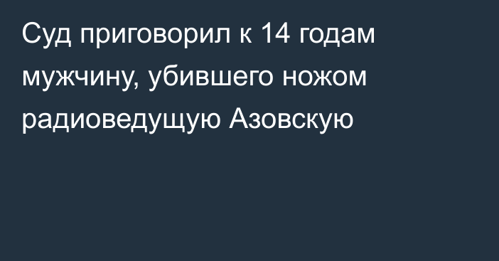 Суд приговорил к 14 годам мужчину, убившего ножом радиоведущую Азовскую