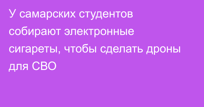 У самарских студентов собирают электронные сигареты, чтобы сделать дроны для СВО