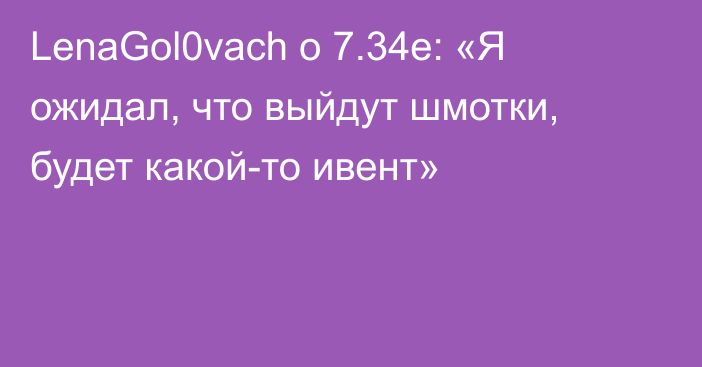 LenaGol0vach о 7.34e: «Я ожидал, что выйдут шмотки, будет какой-то ивент»