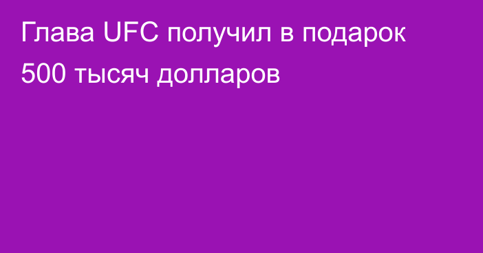 Глава UFC получил в подарок 500 тысяч долларов