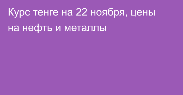 Курс тенге на 22 ноября, цены на нефть и металлы