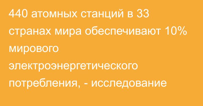 440 атомных станций в 33 странах мира обеспечивают 10% мирового электроэнергетического потребления, - исследование