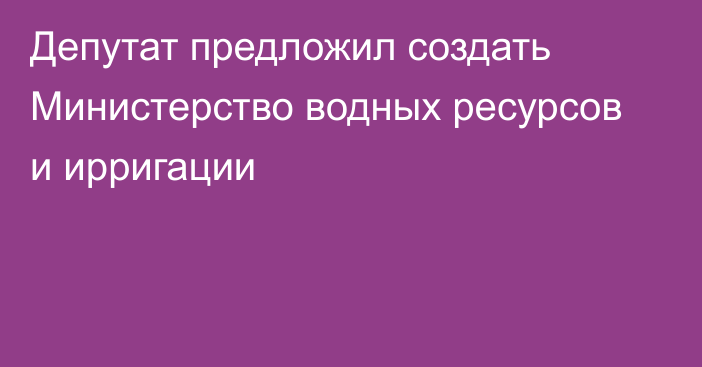 Депутат предложил создать Министерство водных ресурсов и ирригации