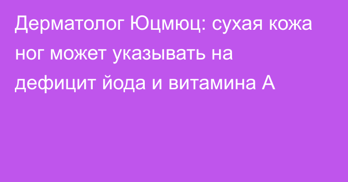 Дерматолог Юцмюц: сухая кожа ног может указывать на дефицит йода и витамина А