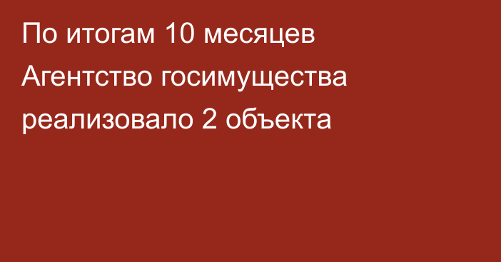 По итогам 10 месяцев Агентство госимущества  реализовало 2 объекта