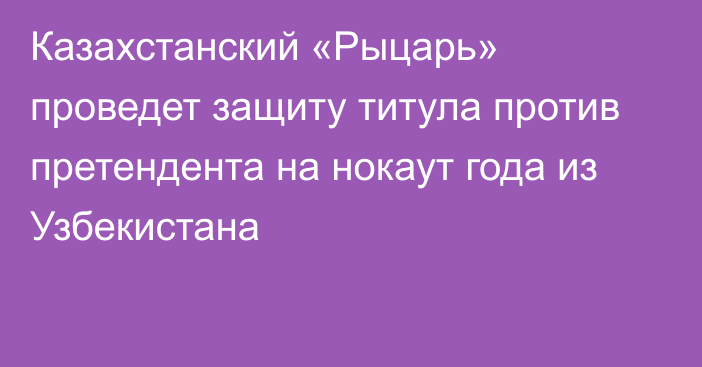 Казахстанский «Рыцарь» проведет защиту титула против претендента на нокаут года из Узбекистана