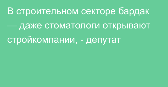 В строительном секторе бардак — даже стоматологи открывают стройкомпании, - депутат