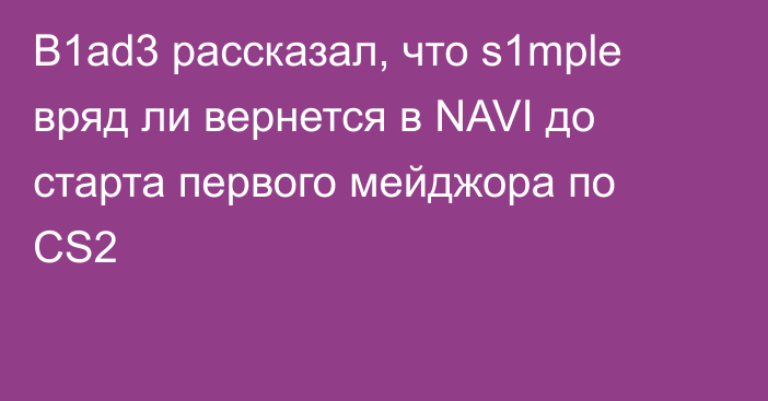 B1ad3 рассказал, что s1mple вряд ли вернется в NAVI до старта первого мейджора по CS2